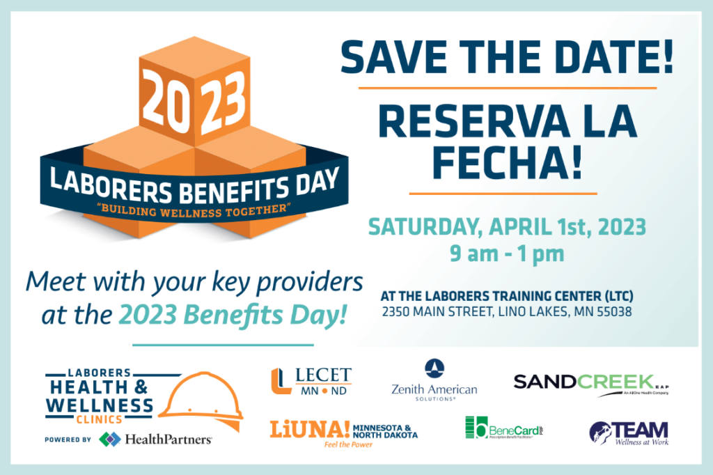 Save the Date 2023 Meet with your key providers at the 2023 Benefits Day! Saturday April 1rst 2023 9am - 1pm At the Laborers Training Center (LTC) 2750 Main Street Lino Lakes, MN 55018